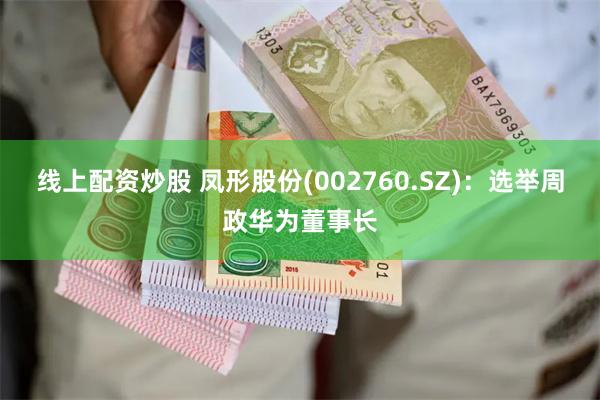 线上配资炒股 凤形股份(002760.SZ)：选举周政华为董事长