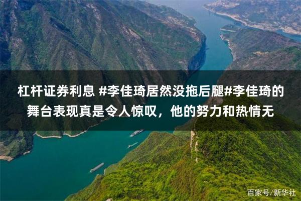 杠杆证券利息 #李佳琦居然没拖后腿#李佳琦的舞台表现真是令人惊叹，他的努力和热情无