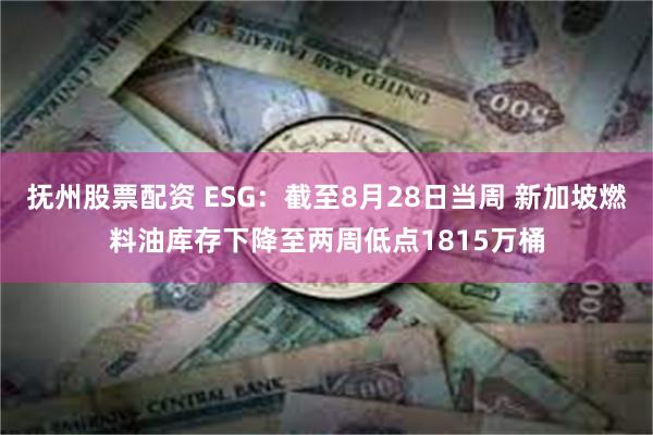抚州股票配资 ESG：截至8月28日当周 新加坡燃料油库存下降至两周低点1815万桶