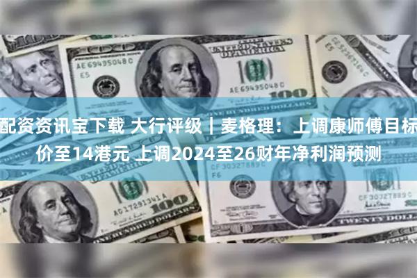 配资资讯宝下载 大行评级｜麦格理：上调康师傅目标价至14港元 上调2024至26财年净利润预测