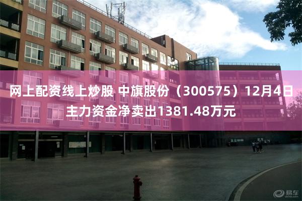 网上配资线上炒股 中旗股份（300575）12月4日主力资金净卖出1381.48万元