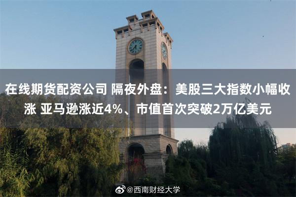 在线期货配资公司 隔夜外盘：美股三大指数小幅收涨 亚马逊涨近4%、市值首次突破2万亿美元