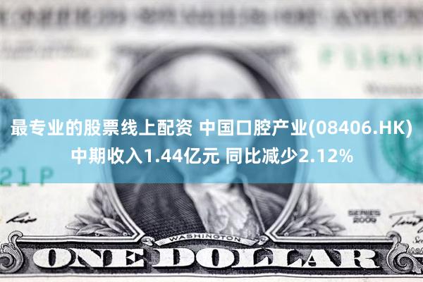 最专业的股票线上配资 中国口腔产业(08406.HK)中期收入1.44亿元 同比减少2.12%