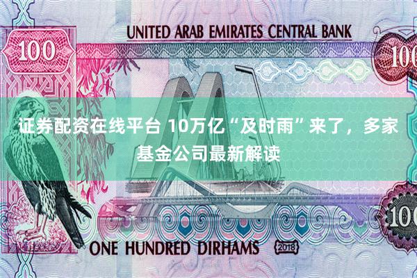 证券配资在线平台 10万亿“及时雨”来了，多家基金公司最新解读