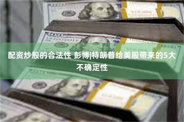 配资炒股的合法性 彭博|特朗普给美股带来的5大不确定性