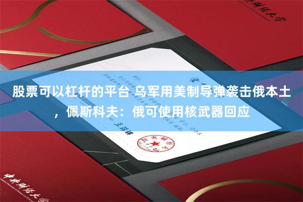 股票可以杠杆的平台 乌军用美制导弹袭击俄本土，佩斯科夫：俄可使用核武器回应