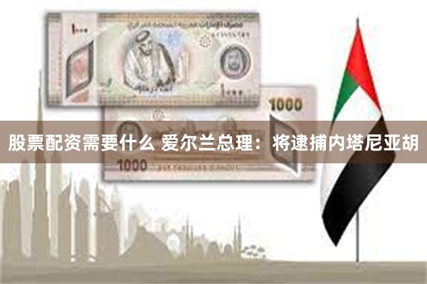 股票配资需要什么 爱尔兰总理：将逮捕内塔尼亚胡