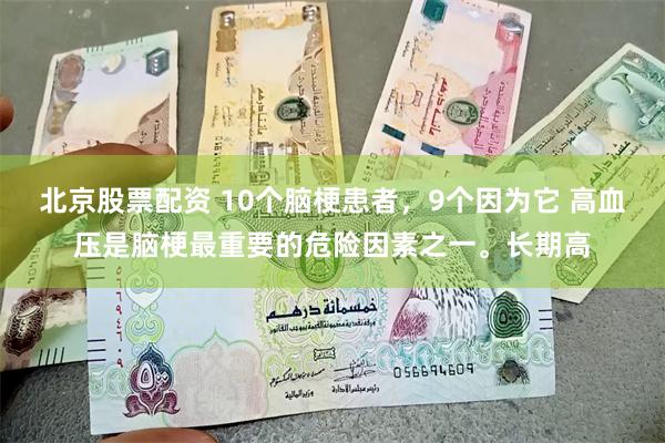 北京股票配资 10个脑梗患者，9个因为它 高血压是脑梗最重要的危险因素之一。长期高