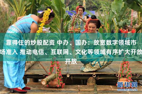 靠得住的炒股配资 中办、国办：放宽数字领域市场准入 推动电信、互联网、文化等领域有序扩大开放