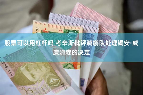 股票可以用杠杆吗 考辛斯批评鹈鹕队处理锡安·威廉姆森的决定
