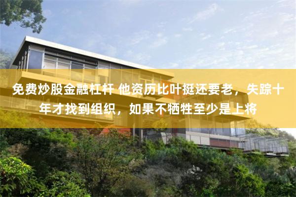 免费炒股金融杠杆 他资历比叶挺还要老，失踪十年才找到组织，如果不牺牲至少是上将