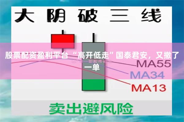 股票配资盈利平台 “高开低走”国泰君安，又撤了一单