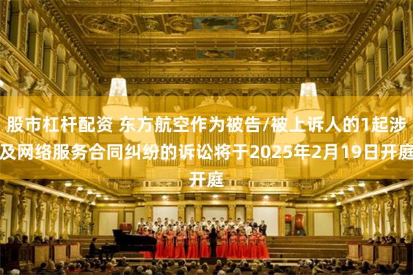 股市杠杆配资 东方航空作为被告/被上诉人的1起涉及网络服务合同纠纷的诉讼将于2025年2月19日开庭