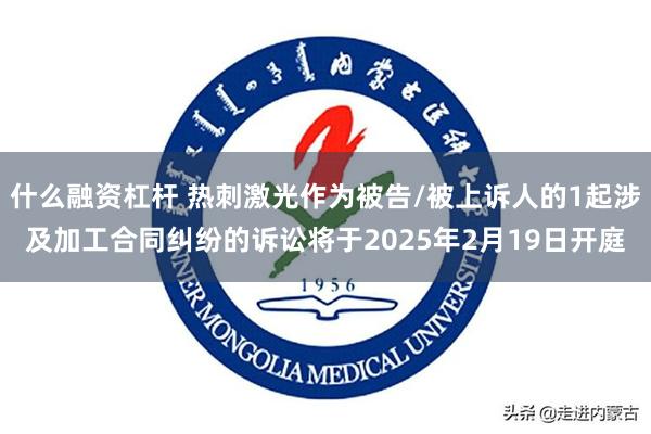 什么融资杠杆 热刺激光作为被告/被上诉人的1起涉及加工合同纠纷的诉讼将于2025年2月19日开庭