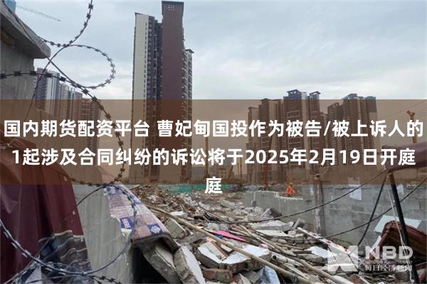 国内期货配资平台 曹妃甸国投作为被告/被上诉人的1起涉及合同纠纷的诉讼将于2025年2月19日开庭