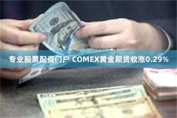 专业股票配资门户 COMEX黄金期货收涨0.29%
