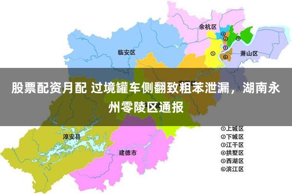 股票配资月配 过境罐车侧翻致粗苯泄漏，湖南永州零陵区通报