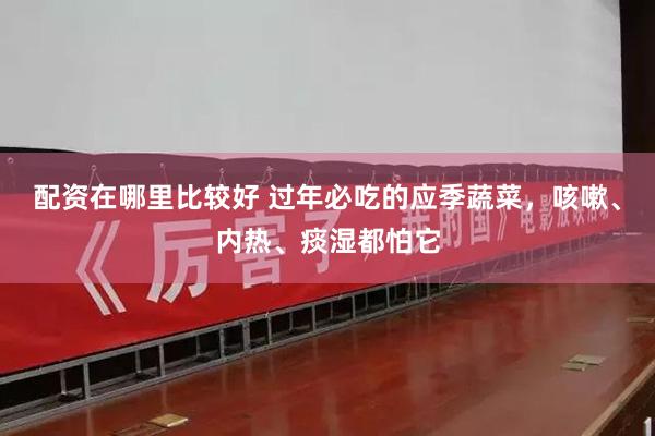 配资在哪里比较好 过年必吃的应季蔬菜，咳嗽、内热、痰湿都怕它