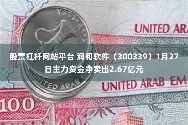 股票杠杆网站平台 润和软件（300339）1月27日主力资金净卖出2.67亿元