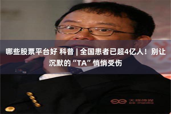 哪些股票平台好 科普 | 全国患者已超4亿人！别让沉默的“TA”悄悄受伤