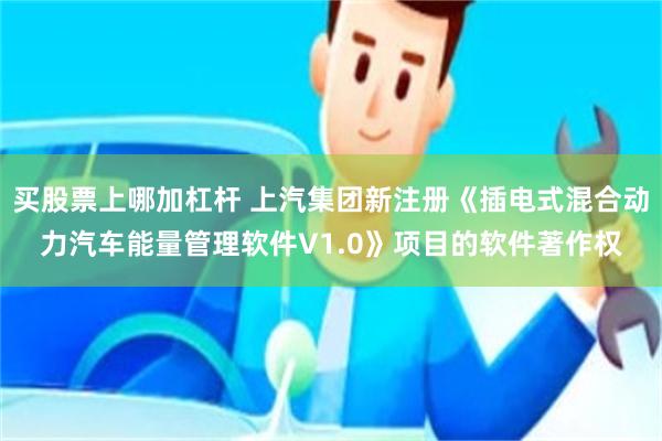 买股票上哪加杠杆 上汽集团新注册《插电式混合动力汽车能量管理软件V1.0》项目的软件著作权
