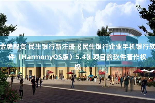 金牌配资 民生银行新注册《民生银行企业手机银行软件（HarmonyOS版）5.4》项目的软件著作权