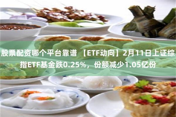 股票配资哪个平台靠谱 【ETF动向】2月11日上证综指ETF基金跌0.25%，份额减少1.05亿份