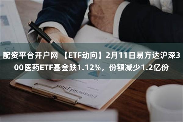 配资平台开户网 【ETF动向】2月11日易方达沪深300医药ETF基金跌1.12%，份额减少1.2亿份