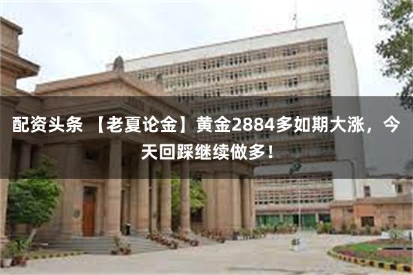 配资头条 【老夏论金】黄金2884多如期大涨，今天回踩继续做多！