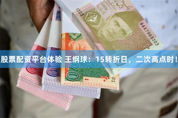股票配资平台体验 王纲球：15转折日，二次高点时！