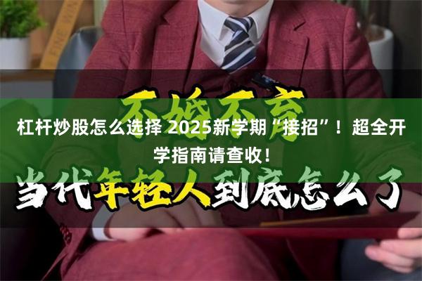杠杆炒股怎么选择 2025新学期“接招”！超全开学指南请查收！