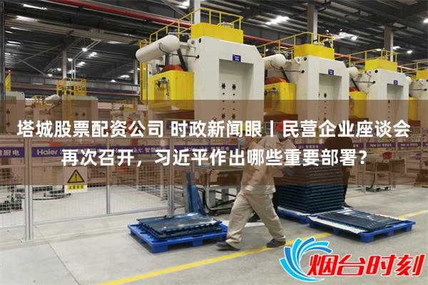 塔城股票配资公司 时政新闻眼丨民营企业座谈会再次召开，习近平作出哪些重要部署？