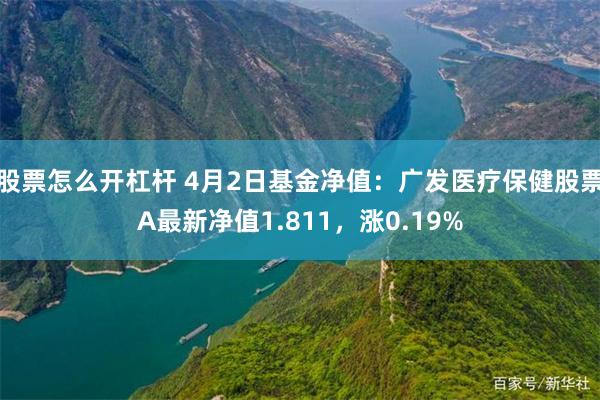 股票怎么开杠杆 4月2日基金净值：广发医疗保健股票A最新净值1.811，涨0.19%