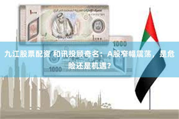 九江股票配资 和讯投顾奇名：A股窄幅震荡，是危险还是机遇？