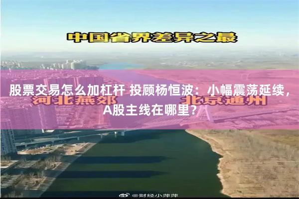 股票交易怎么加杠杆 投顾杨恒波：小幅震荡延续，A股主线在哪里？