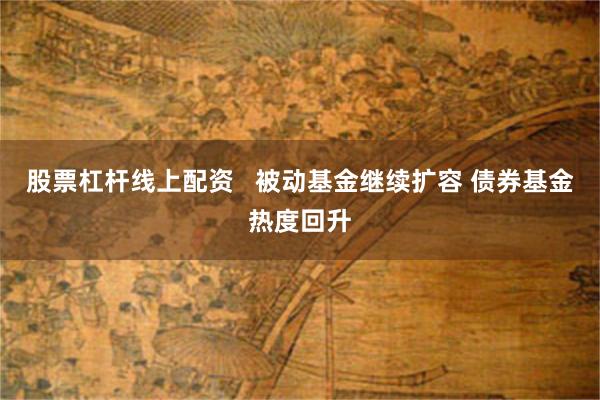 股票杠杆线上配资   被动基金继续扩容 债券基金热度回升