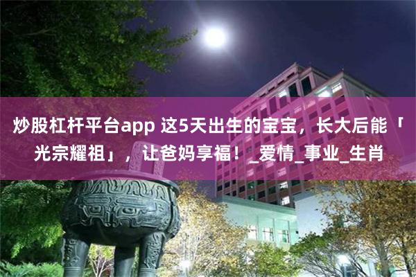炒股杠杆平台app 这5天出生的宝宝，长大后能「光宗耀祖」，让爸妈享福！_爱情_事业_生肖