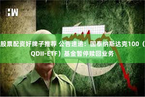 股票配资好牌子推荐 公告速递：国泰纳斯达克100（QDII-ETF）基金暂停赎回业务