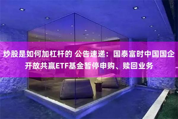 炒股是如何加杠杆的 公告速递：国泰富时中国国企开放共赢ETF基金暂停申购、赎回业务
