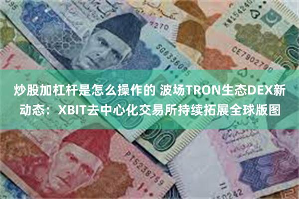 炒股加杠杆是怎么操作的 波场TRON生态DEX新动态：XBIT去中心化交易所持续拓展全球版图