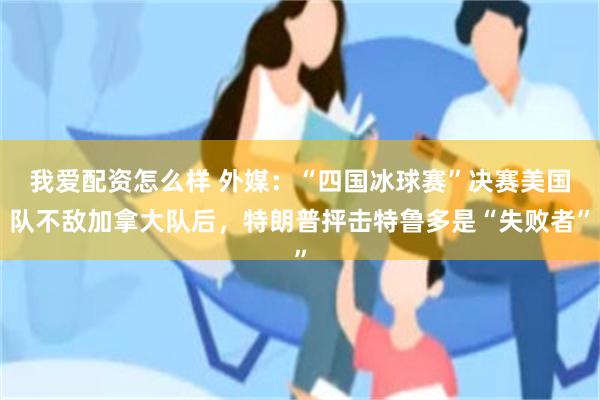 我爱配资怎么样 外媒：“四国冰球赛”决赛美国队不敌加拿大队后，特朗普抨击特鲁多是“失败者”