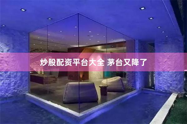 炒股配资平台大全 茅台又降了