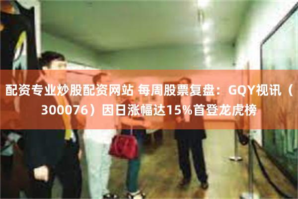 配资专业炒股配资网站 每周股票复盘：GQY视讯（300076）因日涨幅达15%首登龙虎榜