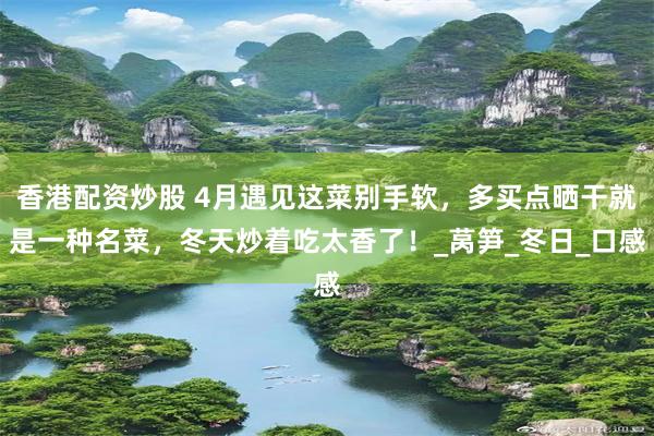 香港配资炒股 4月遇见这菜别手软，多买点晒干就是一种名菜，冬天炒着吃太香了！_莴笋_冬日_口感