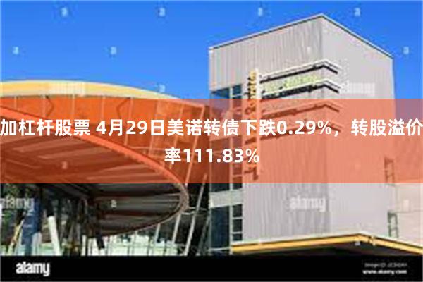 加杠杆股票 4月29日美诺转债下跌0.29%，转股溢价率111.83%