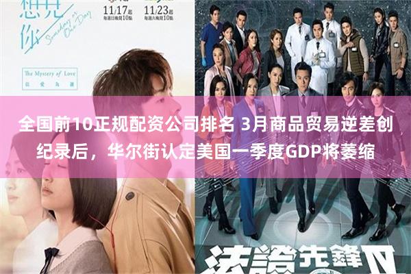 全国前10正规配资公司排名 3月商品贸易逆差创纪录后，华尔街认定美国一季度GDP将萎缩