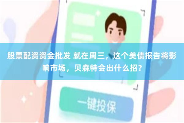 股票配资资金批发 就在周三，这个美债报告将影响市场，贝森特会出什么招？