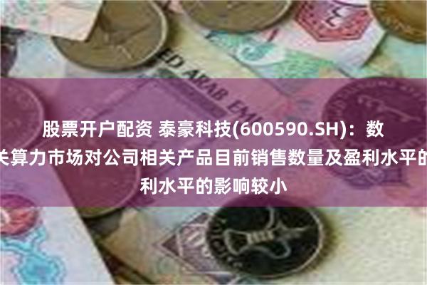 股票开户配资 泰豪科技(600590.SH)：数据中心相关算力市场对公司相关产品目前销售数量及盈利水平的影响较小