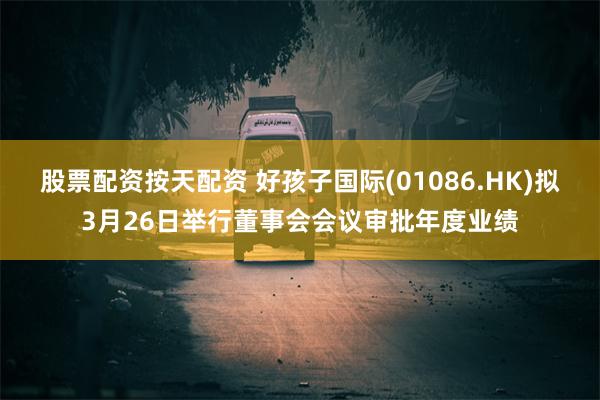 股票配资按天配资 好孩子国际(01086.HK)拟3月26日举行董事会会议审批年度业绩