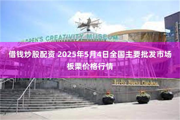 借钱炒股配资 2025年5月4日全国主要批发市场板栗价格行情